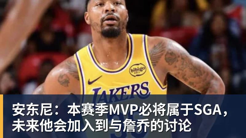 在线买世界杯平台安东尼：本赛季MVP必将属于SGA，未来他会加入到与詹乔的讨论
