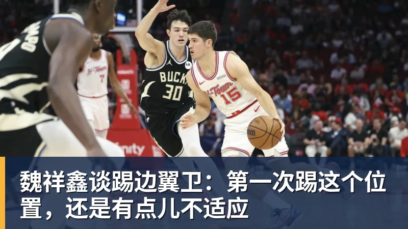 魏祥鑫谈踢边翼卫：第一次踢这个位置，还是有点儿不适应
