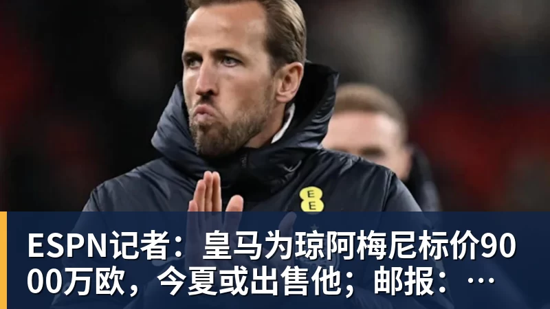 ESPN记者：皇马为琼阿梅尼标价9000万欧，今夏或出售他；邮报：曼联未来数月可能会和B费进行新合同谈判