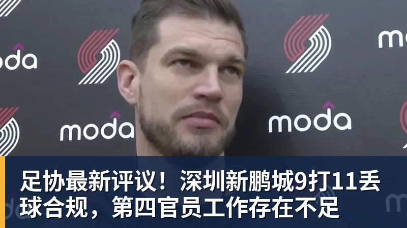 足协最新评议!深圳新鹏城9打11丢球合规,第四官员工作存在不足