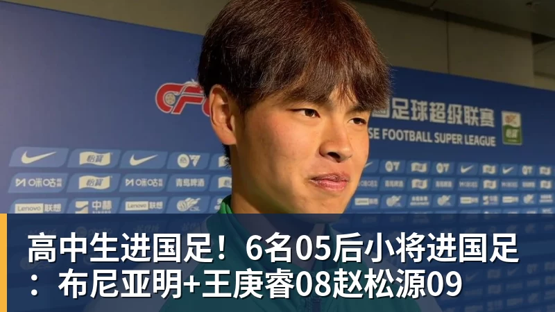 高中生进国足!6名05后小将进国足:布尼亚明+王庚睿08赵松源09
