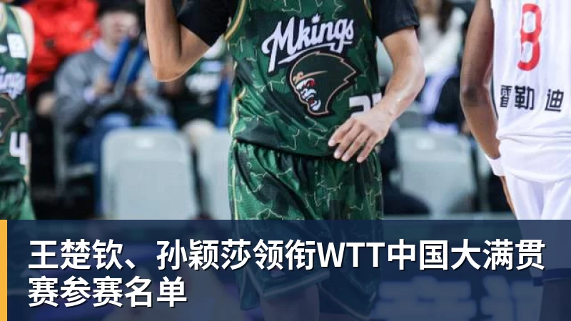 王楚钦、孙颖莎领衔WTT中国大满贯赛参赛名单