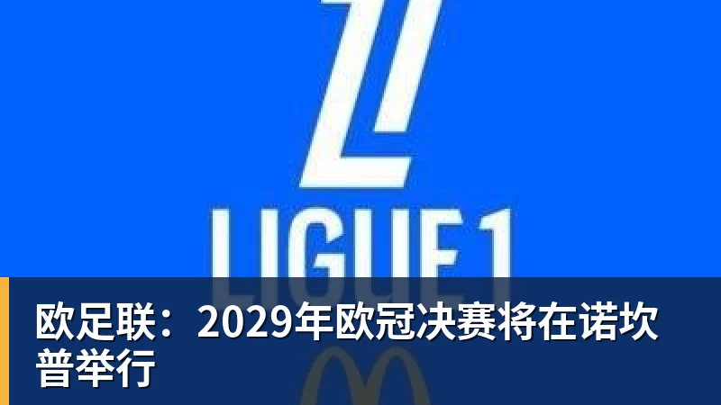 欧足联:2029年欧冠决赛将在诺坎普举行