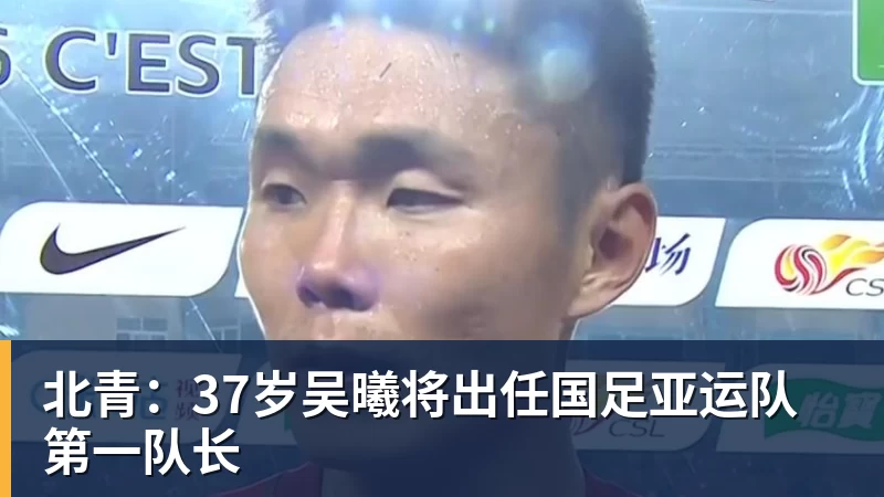 北青:37岁吴曦将出任国足亚运队第一队长