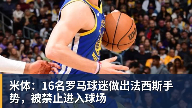 球盟会体育米体：16名罗马球迷做出法西斯手势，被禁止进入球场