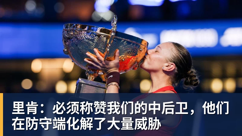 里肯:必须称赞我们的中后卫,他们在防守端化解了大量威胁