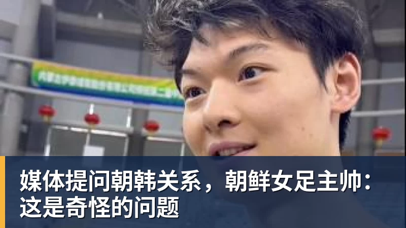 媒体提问朝韩关系，朝鲜女足主帅：这是奇怪的问题