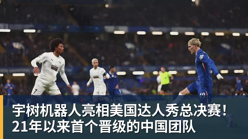 宇树机器人亮相美国达人秀总决赛!21年以来首个晋级的中国团队