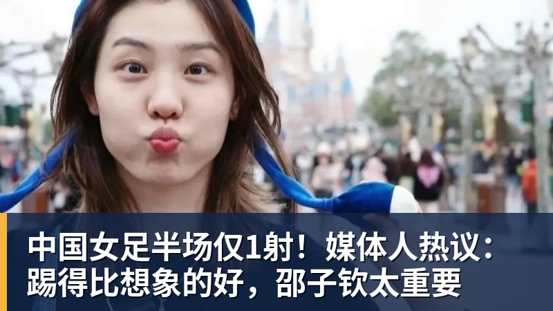 球盟会体育中国女足半场仅1射!媒体人热议:踢得比想象的好,邵子钦太重要