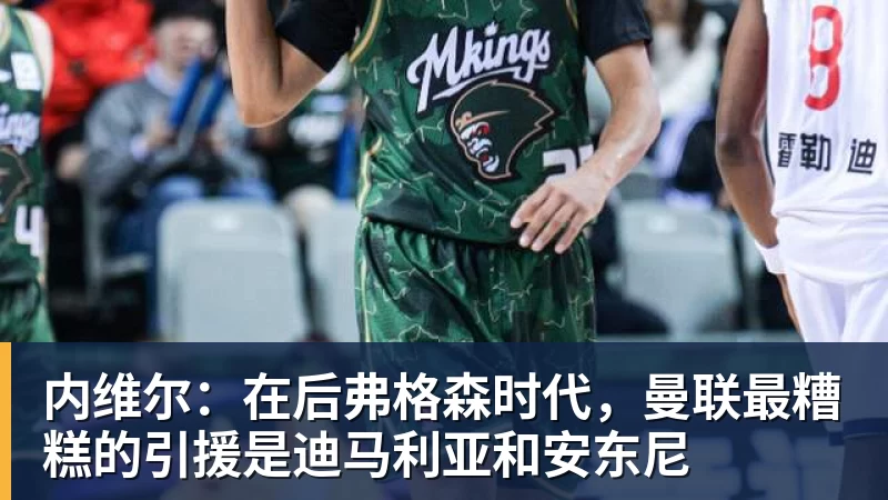 内维尔:在后弗格森时代,曼联最糟糕的引援是迪马利亚和安东尼