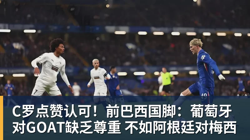 球盟会体育C罗点赞认可！前巴西国脚：葡萄牙对GOAT缺乏尊重 不如阿根廷对梅西