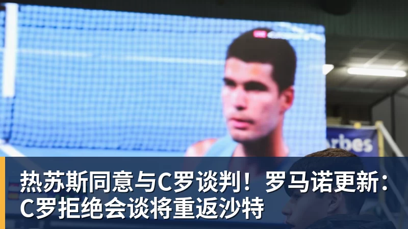 热苏斯同意与C罗谈判！罗马诺更新：C罗拒绝会谈将重返沙特