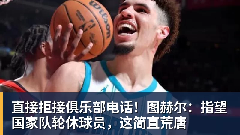 直接拒接俱乐部电话！图赫尔：指望国家队轮休球员，这简直荒唐