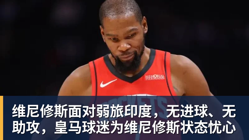 球盟会体育维尼修斯面对弱旅印度,无进球、无助攻,皇马球迷为维尼修斯状态忧心