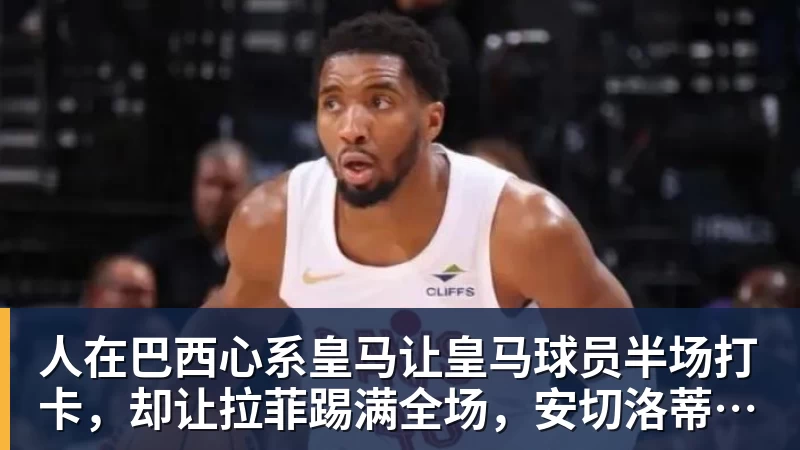 球盟会体育人在巴西心系皇马让皇马球员半场打卡,却让拉菲踢满全场,安切洛蒂私心太明显
