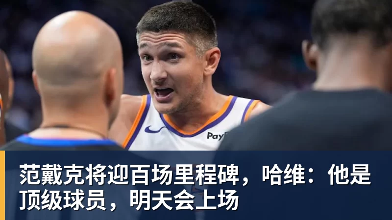 范戴克将迎百场里程碑,哈维:他是顶级球员,明天会上场