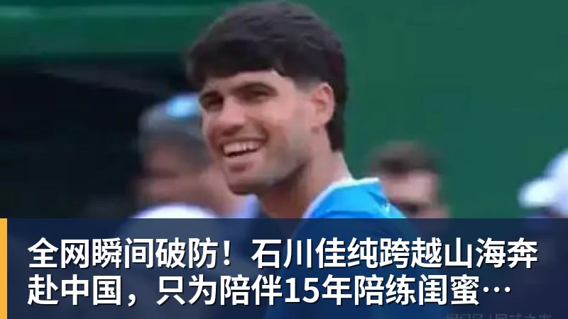 球盟会体育全网瞬间破防!石川佳纯跨越山海奔赴中国,只为陪伴15年陪练闺蜜圆满婚礼