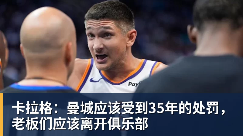 球盟会体育卡拉格：曼城应该受到35年的处罚，老板们应该离开俱乐部