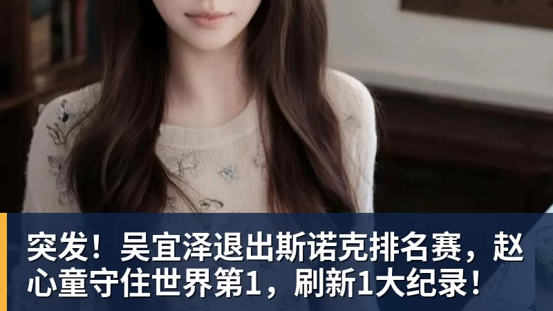 突发!吴宜泽退出斯诺克排名赛,赵心童守住世界第1,刷新1大纪录!