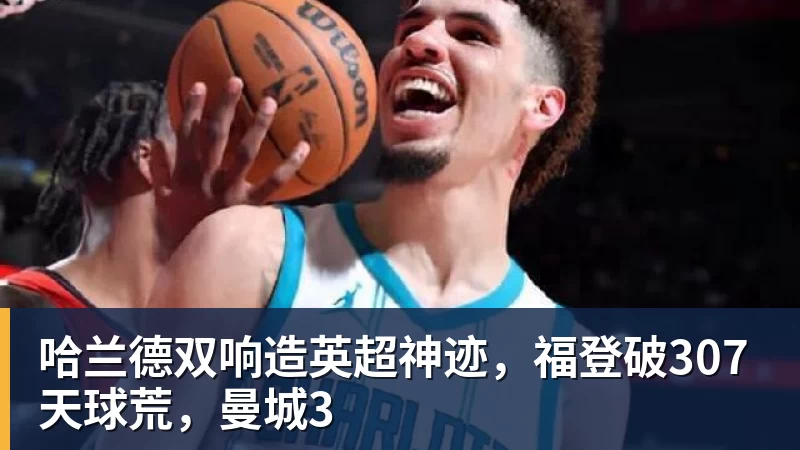 球盟会体育哈兰德双响造英超神迹,福登破307天球荒,曼城3