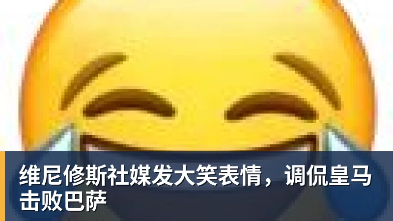 维尼修斯社媒发大笑表情，调侃皇马击败巴萨