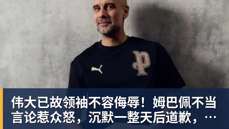 球盟会体育伟大已故领袖不容侮辱!姆巴佩不当言论惹众怒,沉默一整天后道歉,央视:听其言观其行