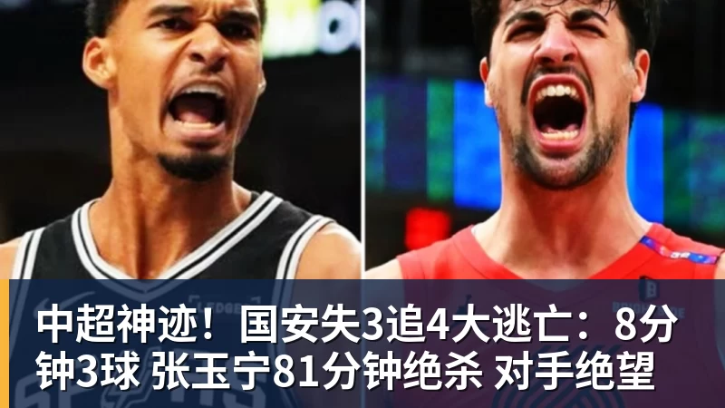 中超神迹！国安失3追4大逃亡：8分钟3球 张玉宁81分钟绝杀 对手绝望